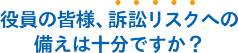 役員の皆様、訴訟リスクへの備えは十分ですか？