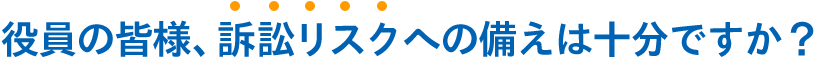 役員の皆様、訴訟リスクへの備えは十分ですか？